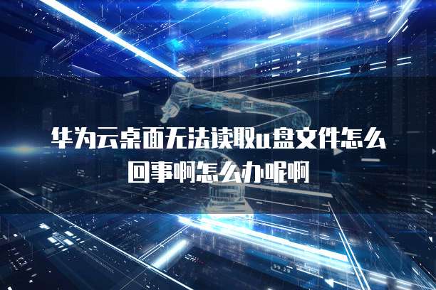 华为云桌面无法读取u盘文件怎么回事啊怎么办呢啊