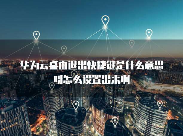 华为云桌面退出快捷键是什么意思呀怎么设置出来啊
