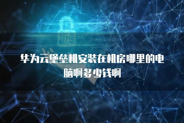 华为云堡垒机安装在机房哪里的电脑啊多少钱啊