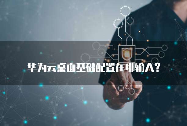华为云桌面基础配置在哪输入?