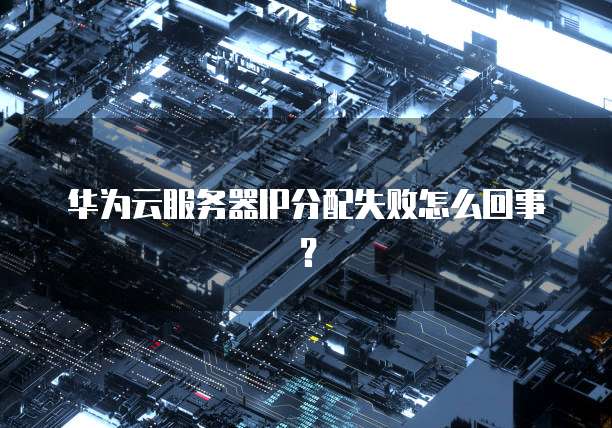 华为云服务器IP分配失败怎么回事?