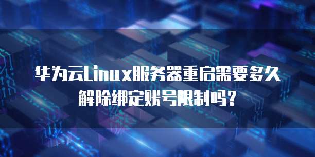 华为云Linux服务器重启需要多久解除绑定账号限制吗?