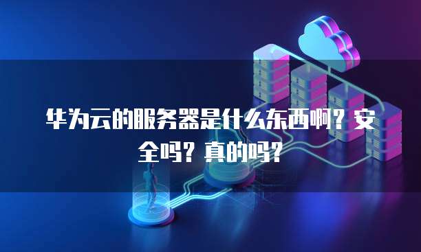 华为云的服务器是什么东西啊?安全吗?真的吗?