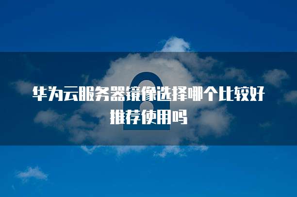 华为云服务器镜像选择哪个比较好推荐使用吗