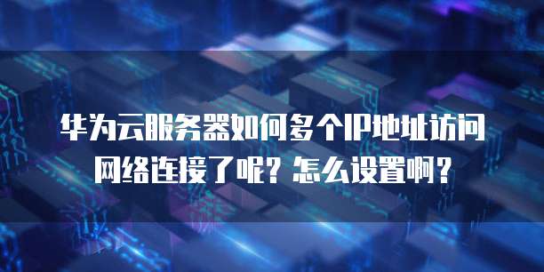 华为云服务器如何多个IP地址访问网络连接了呢?怎么设置啊?