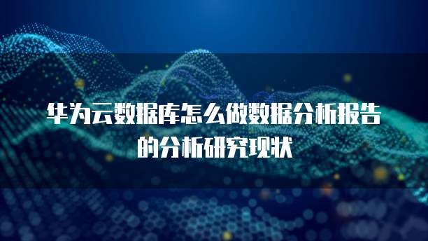 华为云数据库怎么做数据分析报告的分析研究现状