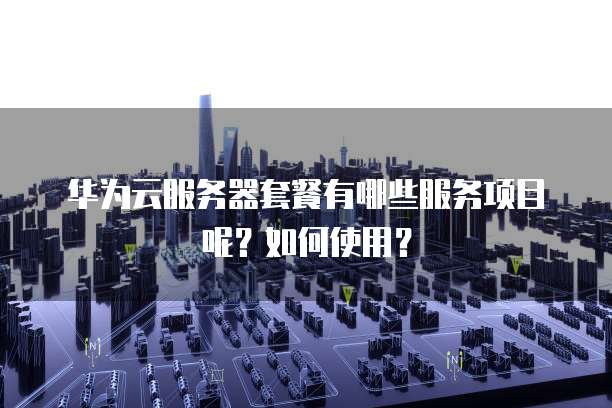 华为云服务器套餐有哪些服务项目呢?如何使用?