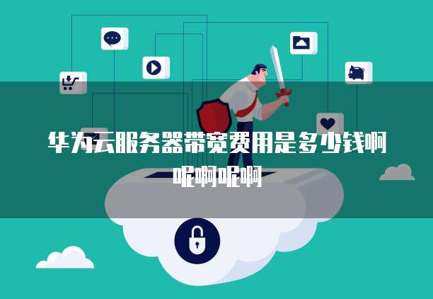 华为云服务器带宽费用是多少钱啊呢啊呢啊