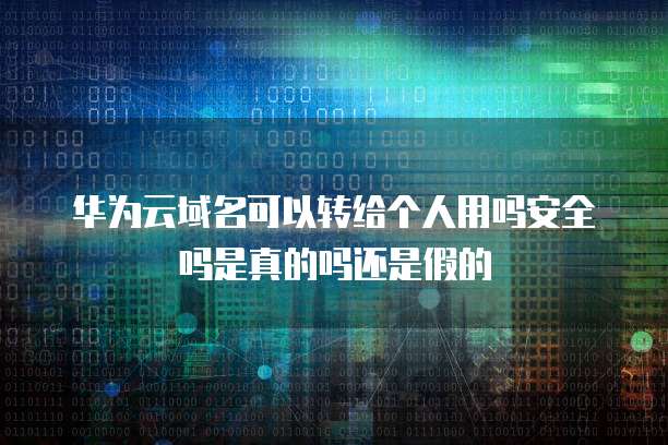 华为云域名可以转给个人用吗安全吗是真的吗还是假的