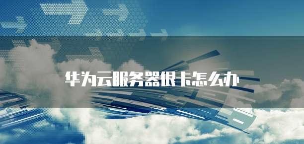 华为云服务器很卡怎么办