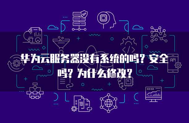 华为云服务器没有系统的吗?安全吗?为什么修改?