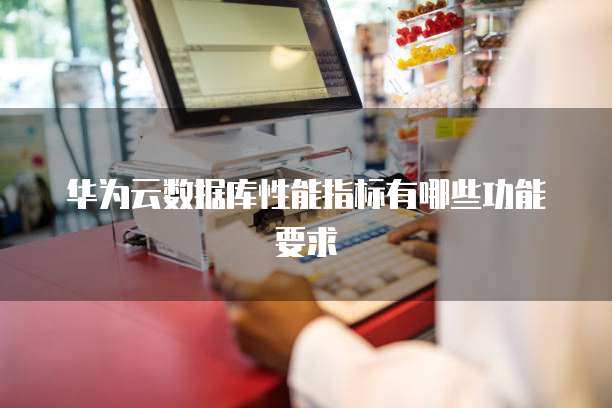 华为云数据库性能指标有哪些功能要求