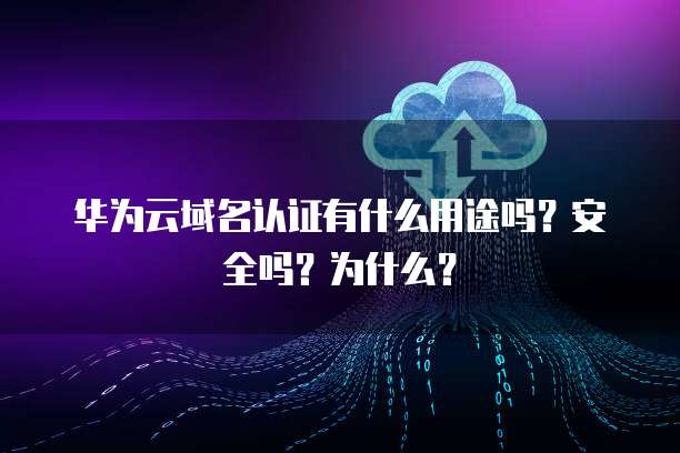 华为云域名认证有什么用途吗?安全吗?为什么?