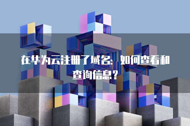 在华为云注册了域名:如何查看和查询信息?