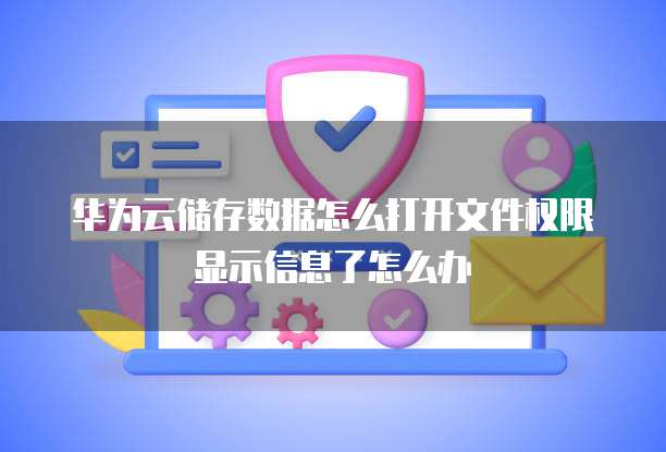 华为云储存数据怎么打开文件权限显示信息了怎么办
