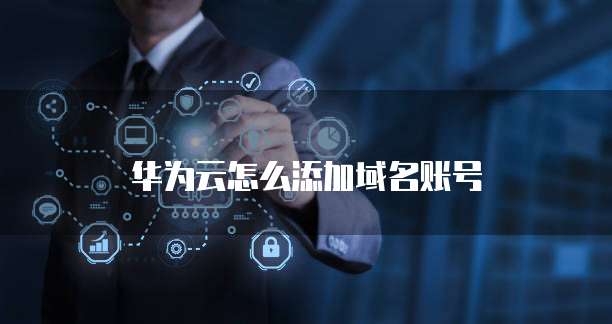 华为云怎么添加域名账号