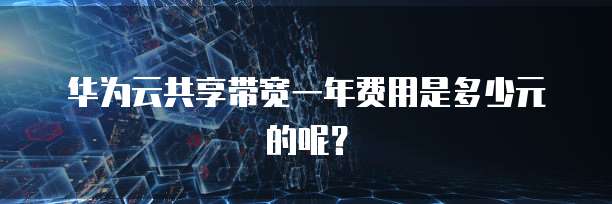 华为云共享带宽一年费用是多少元的呢?
