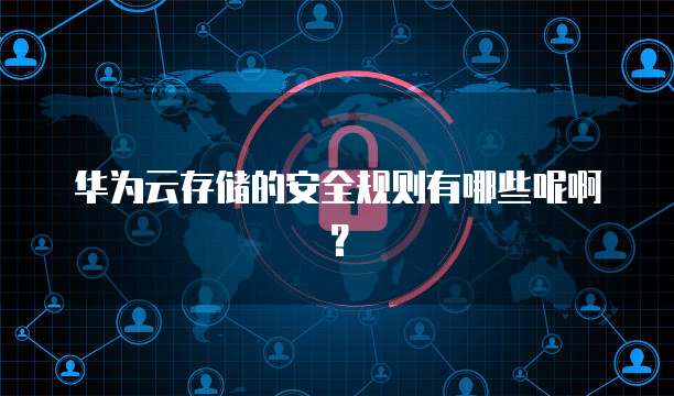 华为云存储的安全规则有哪些呢啊?