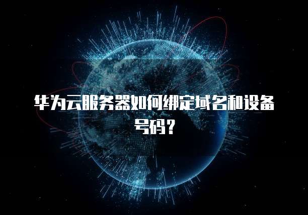 华为云服务器如何绑定域名和设备号码?