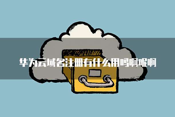 华为云域名注册有什么用吗啊呢啊