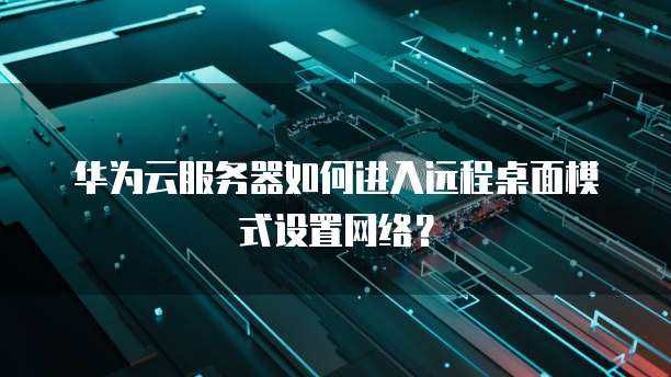 华为云服务器如何进入远程桌面模式设置网络?