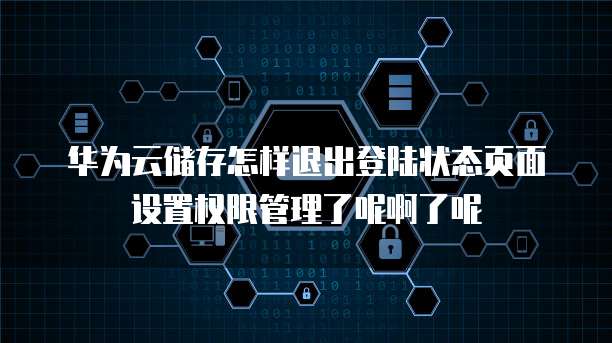 华为云储存怎样退出登陆状态页面设置权限管理了呢啊了呢