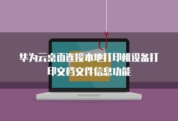 华为云桌面连接本地打印机设备打印文档文件信息功能