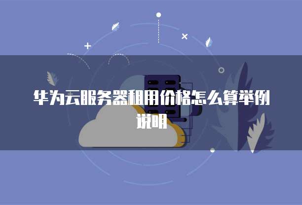 华为云服务器租用价格怎么算举例说明