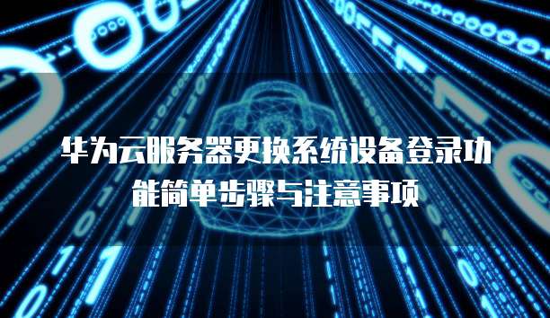 华为云服务器更换系统设备登录功能简单步骤与注意事项