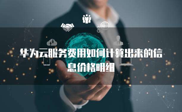 华为云服务费用如何计算出来的信息价格明细