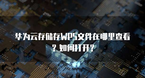 华为云存储存WPS文件在哪里查看?如何打开?