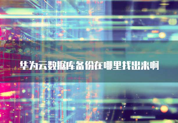 华为云数据库备份在哪里找出来啊