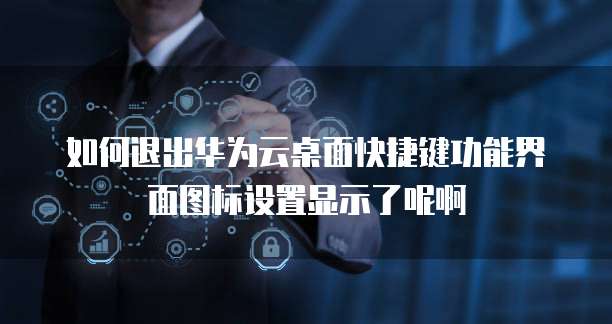 如何退出华为云桌面快捷键功能界面图标设置显示了呢啊