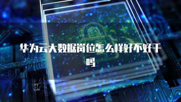 华为云大数据岗位怎么样好不好干吗