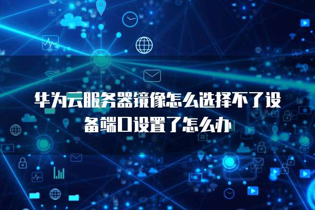 华为云服务器镜像怎么选择不了设备端口设置了怎么办