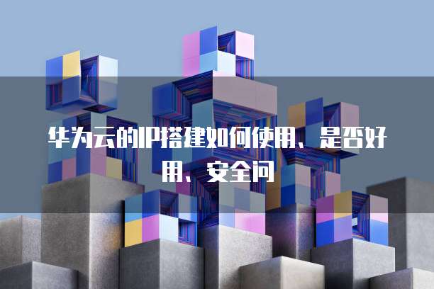 华为云的IP搭建如何使用、是否好用、安全问