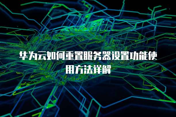 华为云如何重置服务器设置功能使用方法详解