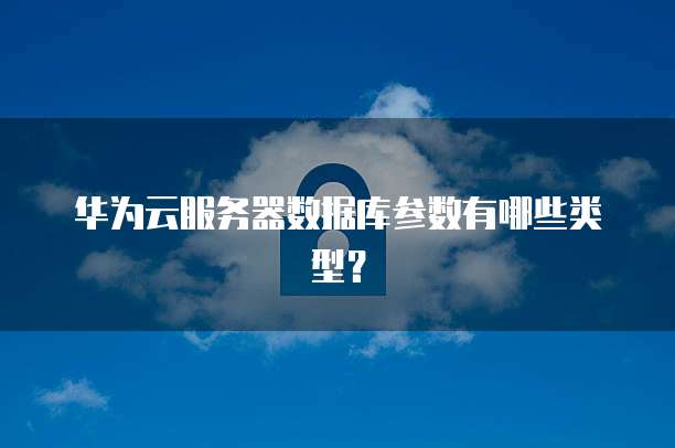 华为云服务器数据库参数有哪些类型?