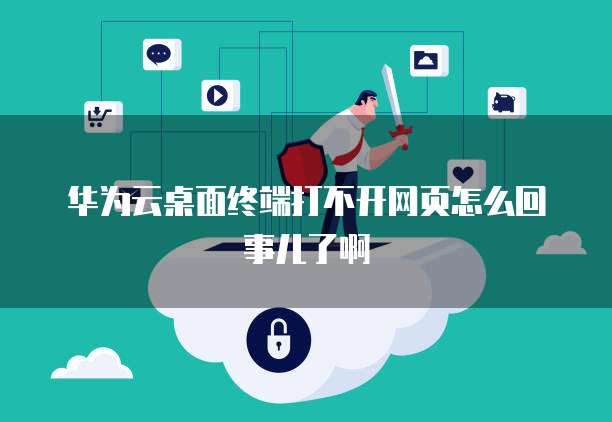 华为云桌面终端打不开网页怎么回事儿了啊