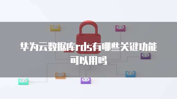 华为云数据库rds有哪些关键功能可以用吗