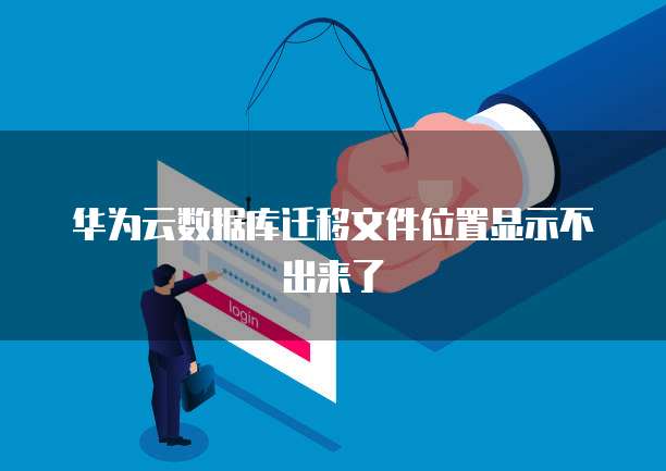华为云数据库迁移文件位置显示不出来了