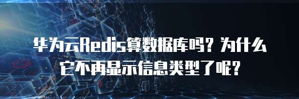 华为云Redis算数据库吗?为什么它不再显示信息类型了呢?