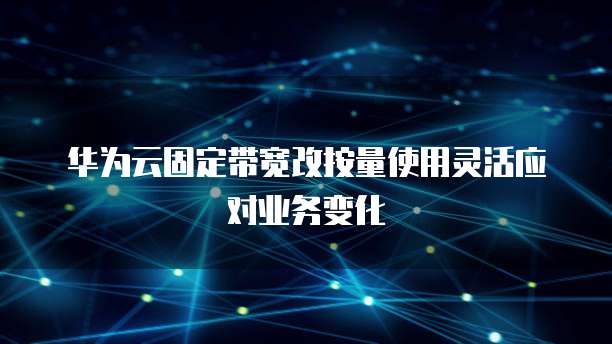 华为云固定带宽改按量使用灵活应对业务变化