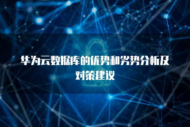 华为云数据库的优势和劣势分析及对策建议