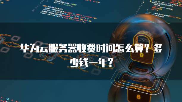华为云服务器收费时间怎么算?多少钱一年?