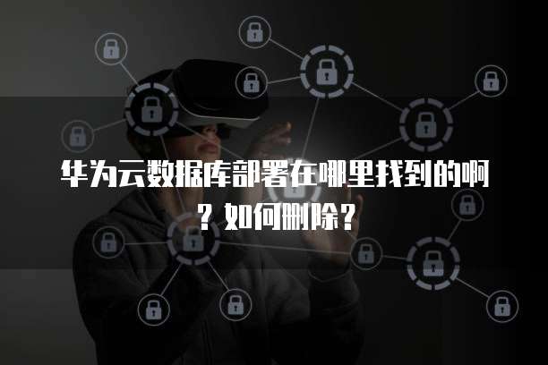 华为云数据库部署在哪里找到的啊?如何删除?