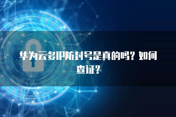 华为云多IP防封号是真的吗?如何查证?
