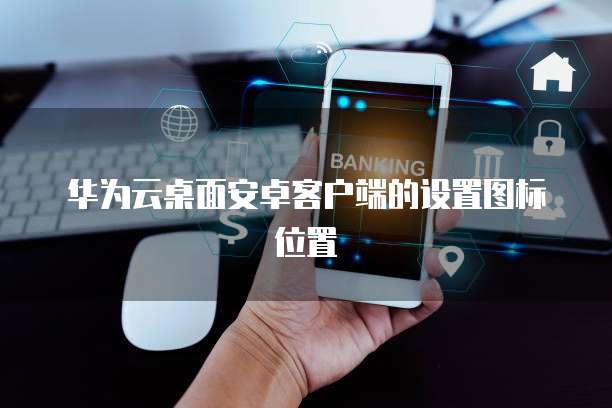 华为云桌面安卓客户端的设置图标位置