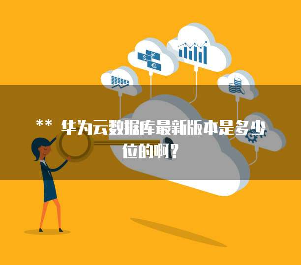 ** 华为云数据库最新版本是多少位的啊?