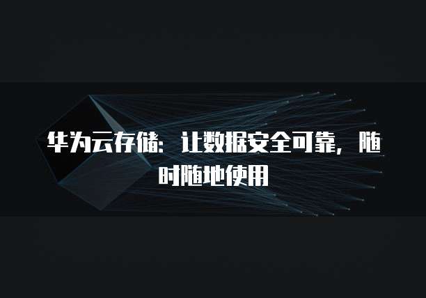 华为云存储:让数据安全可靠,随时随地使用